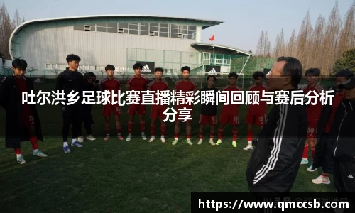 吐尔洪乡足球比赛直播精彩瞬间回顾与赛后分析分享