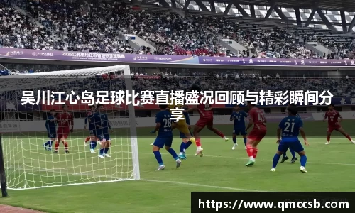 吴川江心岛足球比赛直播盛况回顾与精彩瞬间分享